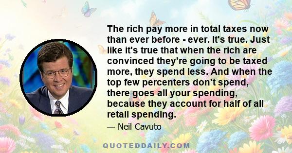 The rich pay more in total taxes now than ever before - ever. It's true. Just like it's true that when the rich are convinced they're going to be taxed more, they spend less. And when the top few percenters don't spend, 