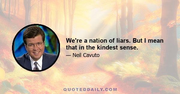 We're a nation of liars. But I mean that in the kindest sense.