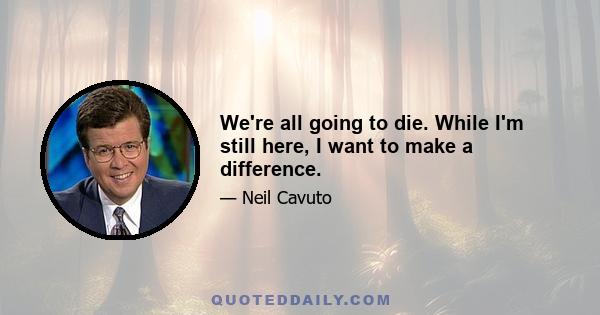 We're all going to die. While I'm still here, I want to make a difference.