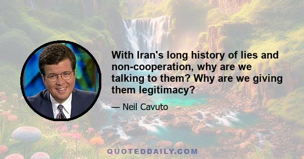 With Iran's long history of lies and non-cooperation, why are we talking to them? Why are we giving them legitimacy?