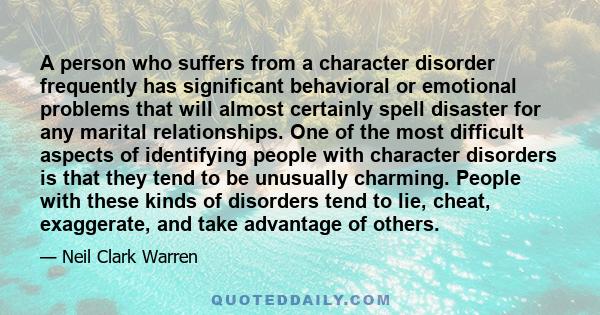 A person who suffers from a character disorder frequently has significant behavioral or emotional problems that will almost certainly spell disaster for any marital relationships. One of the most difficult aspects of