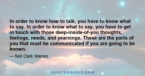 In order to know how to talk, you have to know what to say. In order to know what to say, you have to get in touch with those deep-inside-of-you thoughts, feelings, needs, and yearnings. These are the parts of you that