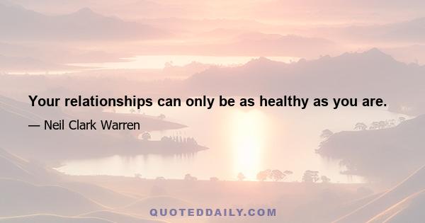 Your relationships can only be as healthy as you are.