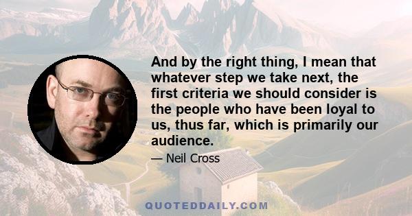 And by the right thing, I mean that whatever step we take next, the first criteria we should consider is the people who have been loyal to us, thus far, which is primarily our audience.