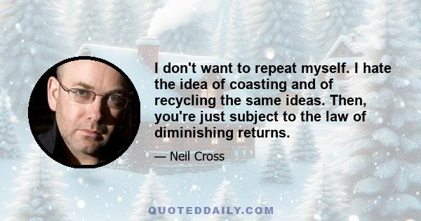 I don't want to repeat myself. I hate the idea of coasting and of recycling the same ideas. Then, you're just subject to the law of diminishing returns.