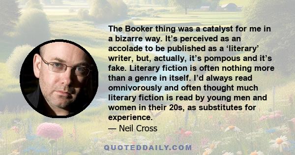 The Booker thing was a catalyst for me in a bizarre way. It’s perceived as an accolade to be published as a ‘literary’ writer, but, actually, it’s pompous and it’s fake. Literary fiction is often nothing more than a