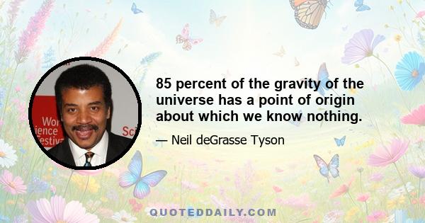 85 percent of the gravity of the universe has a point of origin about which we know nothing.