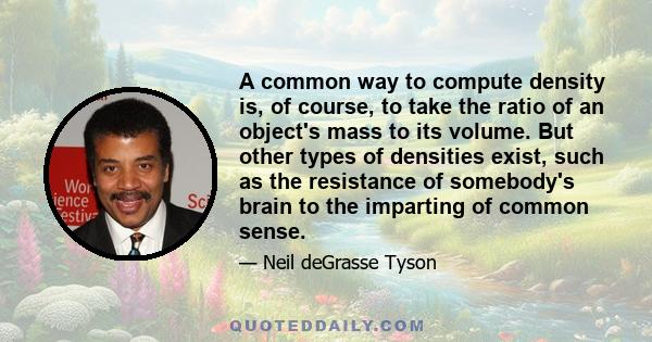 A common way to compute density is, of course, to take the ratio of an object's mass to its volume. But other types of densities exist, such as the resistance of somebody's brain to the imparting of common sense.