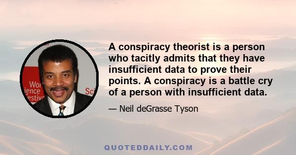 A conspiracy theorist is a person who tacitly admits that they have insufficient data to prove their points. A conspiracy is a battle cry of a person with insufficient data.