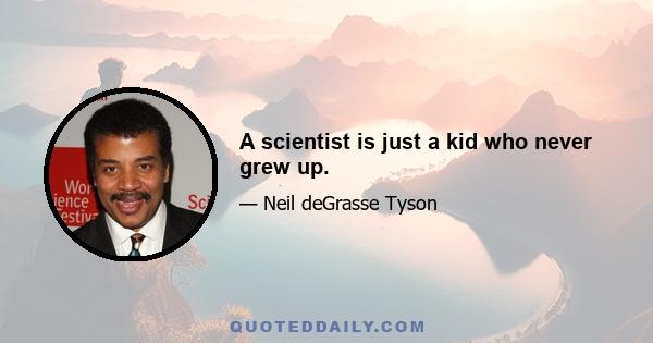 A scientist is just a kid who never grew up.