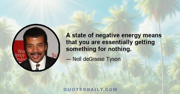 A state of negative energy means that you are essentially getting something for nothing.