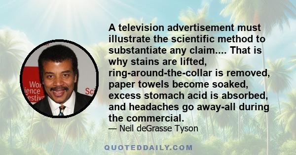 A television advertisement must illustrate the scientific method to substantiate any claim.... That is why stains are lifted, ring-around-the-collar is removed, paper towels become soaked, excess stomach acid is