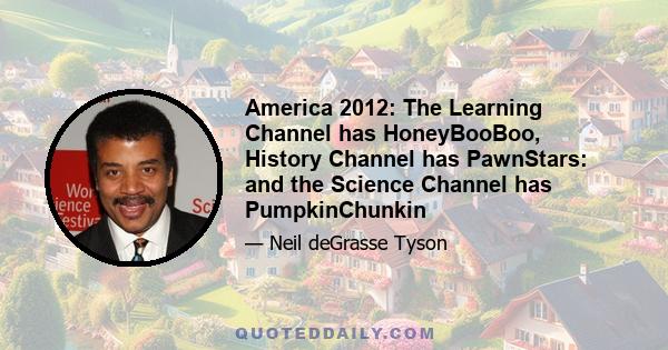 America 2012: The Learning Channel has HoneyBooBoo, History Channel has PawnStars: and the Science Channel has PumpkinChunkin