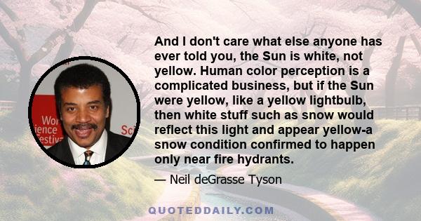 And I don't care what else anyone has ever told you, the Sun is white, not yellow. Human color perception is a complicated business, but if the Sun were yellow, like a yellow lightbulb, then white stuff such as snow