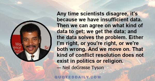 Any time scientists disagree, it's because we have insufficient data. Then we can agree on what kind of data to get; we get the data; and the data solves the problem. Either I'm right, or you're right, or we're both