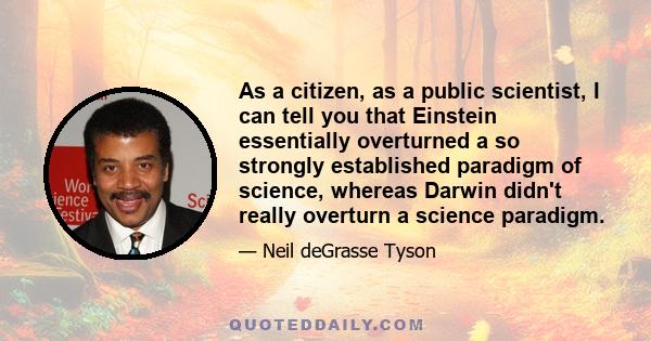 As a citizen, as a public scientist, I can tell you that Einstein essentially overturned a so strongly established paradigm of science, whereas Darwin didn't really overturn a science paradigm.