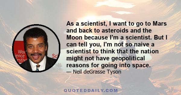 As a scientist, I want to go to Mars and back to asteroids and the Moon because I'm a scientist. But I can tell you, I'm not so naive a scientist to think that the nation might not have geopolitical reasons for going