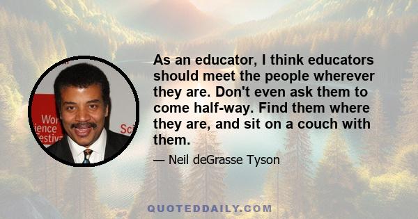 As an educator, I think educators should meet the people wherever they are. Don't even ask them to come half-way. Find them where they are, and sit on a couch with them.