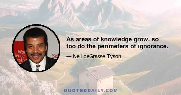 As areas of knowledge grow, so too do the perimeters of ignorance.