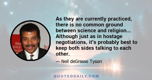 As they are currently practiced, there is no common ground between science and religion... Although just as in hostage negotiations, it's probably best to keep both sides talking to each other.