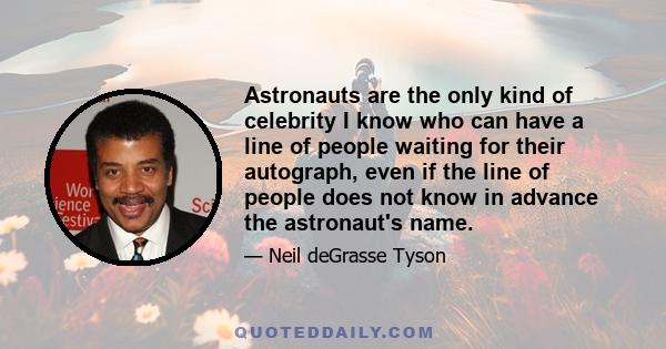 Astronauts are the only kind of celebrity I know who can have a line of people waiting for their autograph, even if the line of people does not know in advance the astronaut's name.