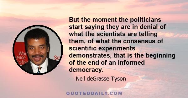 But the moment the politicians start saying they are in denial of what the scientists are telling them, of what the consensus of scientific experiments demonstrates, that is the beginning of the end of an informed