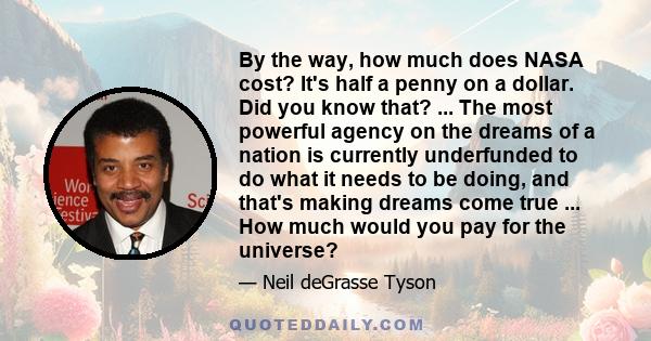 By the way, how much does NASA cost? It's half a penny on a dollar. Did you know that? ... The most powerful agency on the dreams of a nation is currently underfunded to do what it needs to be doing, and that's making