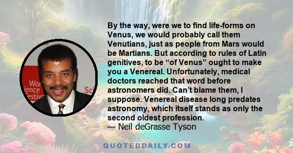 By the way, were we to find life-forms on Venus, we would probably call them Venutians, just as people from Mars would be Martians. But according to rules of Latin genitives, to be “of Venus” ought to make you a