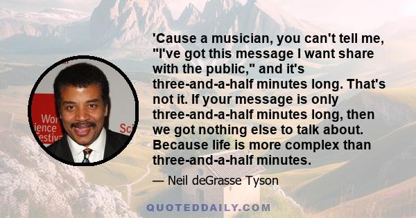 'Cause a musician, you can't tell me, I've got this message I want share with the public, and it's three-and-a-half minutes long. That's not it. If your message is only three-and-a-half minutes long, then we got nothing 