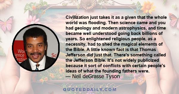 Civilization just takes it as a given that the whole world was flooding. Then science came and you had geology and modern astrophysics, and time became well understood going back billions of years. So enlightened