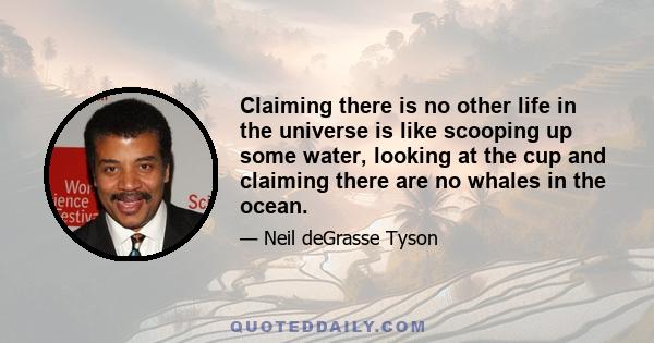 Claiming there is no other life in the universe is like scooping up some water, looking at the cup and claiming there are no whales in the ocean.