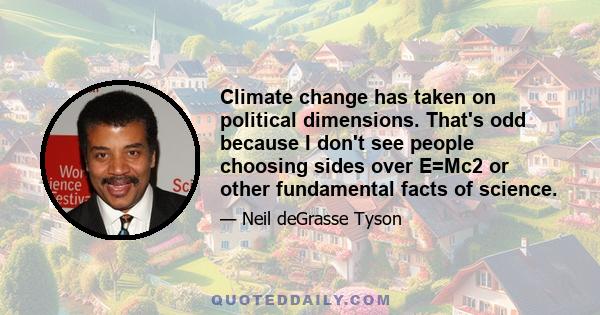 Climate change has taken on political dimensions. That's odd because I don't see people choosing sides over E=Mc2 or other fundamental facts of science.