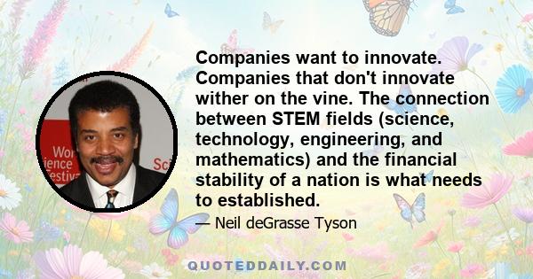 Companies want to innovate. Companies that don't innovate wither on the vine. The connection between STEM fields (science, technology, engineering, and mathematics) and the financial stability of a nation is what needs