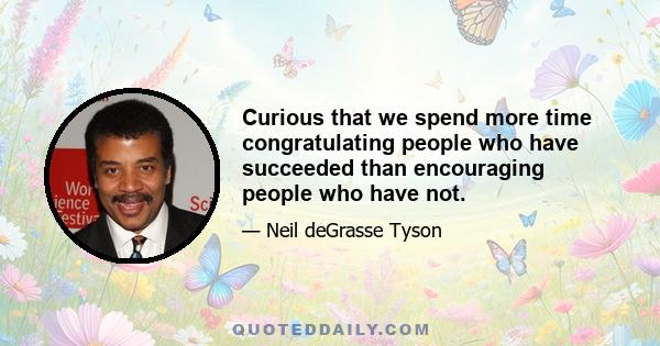 Curious that we spend more time congratulating people who have succeeded than encouraging people who have not.