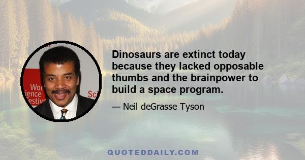 Dinosaurs are extinct today because they lacked opposable thumbs and the brainpower to build a space program.