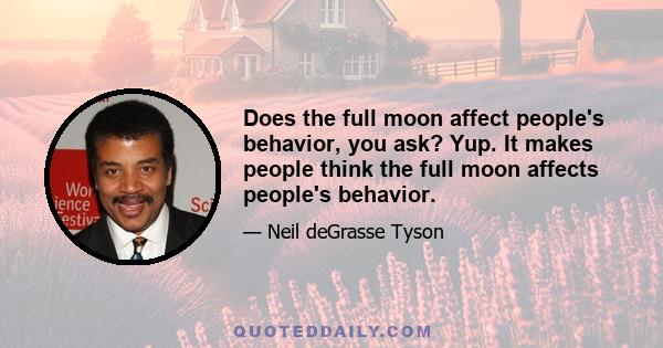 Does the full moon affect people's behavior, you ask? Yup. It makes people think the full moon affects people's behavior.