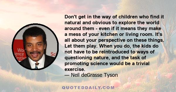 Don't get in the way of children who find it natural and obvious to explore the world around them - even if it means they make a mess of your kitchen or living room. It's all about your perspective on these things. Let