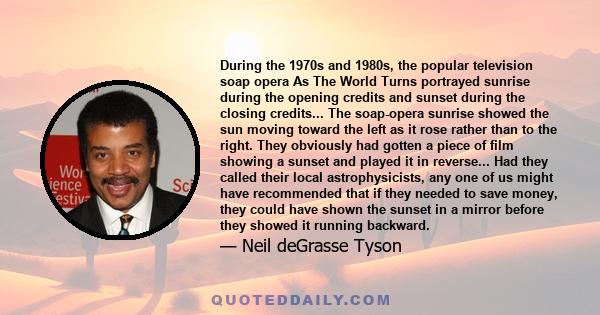 During the 1970s and 1980s, the popular television soap opera As The World Turns portrayed sunrise during the opening credits and sunset during the closing credits... The soap-opera sunrise showed the sun moving toward