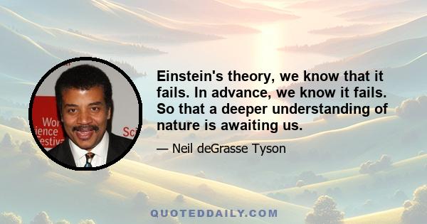 Einstein's theory, we know that it fails. In advance, we know it fails. So that a deeper understanding of nature is awaiting us.