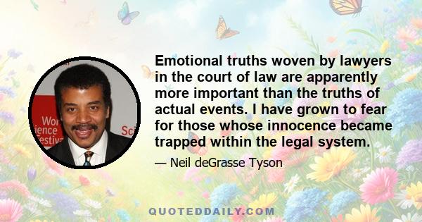 Emotional truths woven by lawyers in the court of law are apparently more important than the truths of actual events. I have grown to fear for those whose innocence became trapped within the legal system.