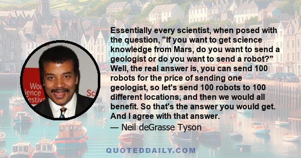 Essentially every scientist, when posed with the question, If you want to get science knowledge from Mars, do you want to send a geologist or do you want to send a robot? Well, the real answer is, you can send 100