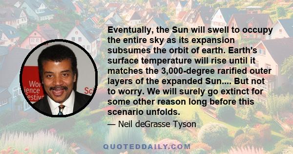 Eventually, the Sun will swell to occupy the entire sky as its expansion subsumes the orbit of earth. Earth's surface temperature will rise until it matches the 3,000-degree rarified outer layers of the expanded Sun.... 