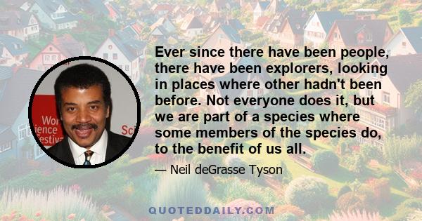 Ever since there have been people, there have been explorers, looking in places where other hadn't been before. Not everyone does it, but we are part of a species where some members of the species do, to the benefit of