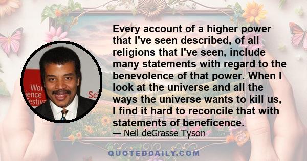 Every account of a higher power that I've seen described, of all religions that I've seen, include many statements with regard to the benevolence of that power. When I look at the universe and all the ways the universe