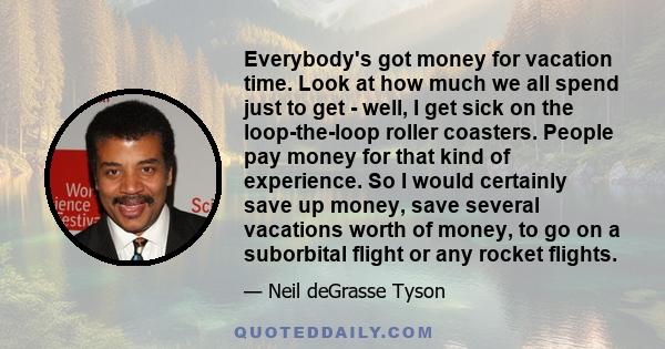 Everybody's got money for vacation time. Look at how much we all spend just to get - well, I get sick on the loop-the-loop roller coasters. People pay money for that kind of experience. So I would certainly save up