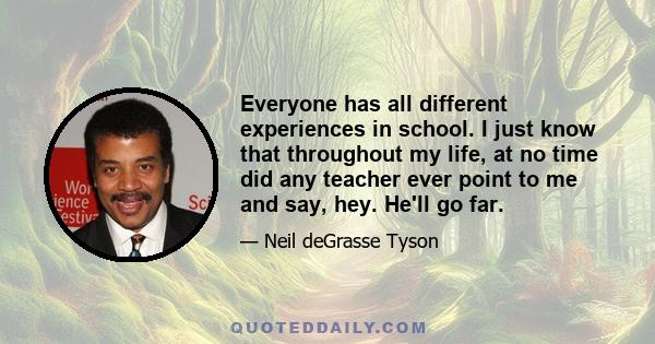 Everyone has all different experiences in school. I just know that throughout my life, at no time did any teacher ever point to me and say, hey. He'll go far.