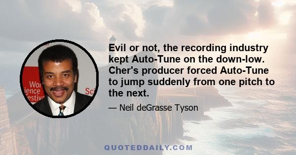 Evil or not, the recording industry kept Auto-Tune on the down-low. Cher's producer forced Auto-Tune to jump suddenly from one pitch to the next.