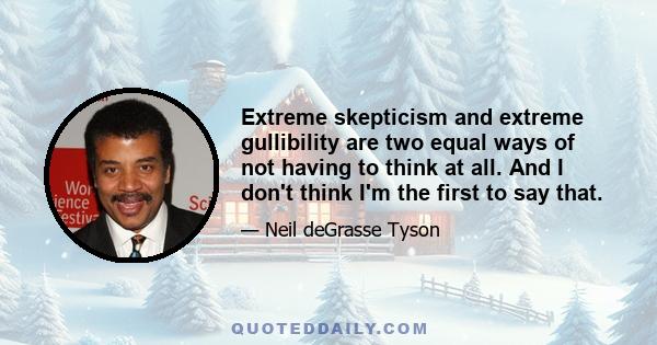 Extreme skepticism and extreme gullibility are two equal ways of not having to think at all. And I don't think I'm the first to say that.