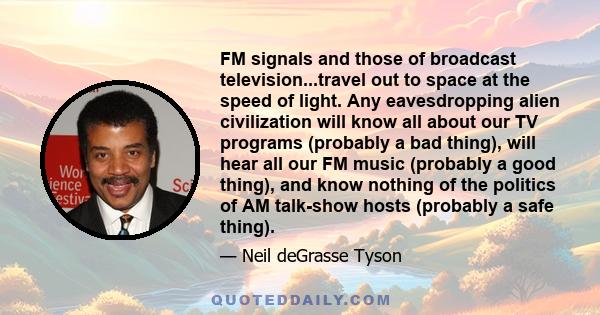 FM signals and those of broadcast television...travel out to space at the speed of light. Any eavesdropping alien civilization will know all about our TV programs (probably a bad thing), will hear all our FM music