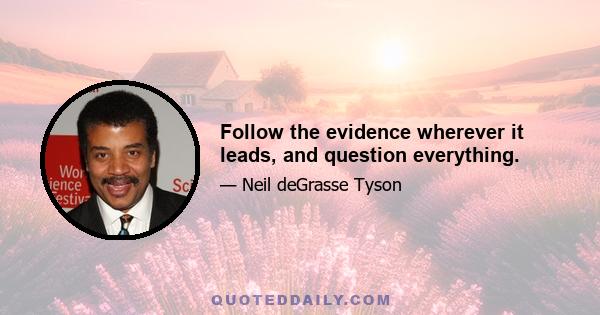 Follow the evidence wherever it leads, and question everything.